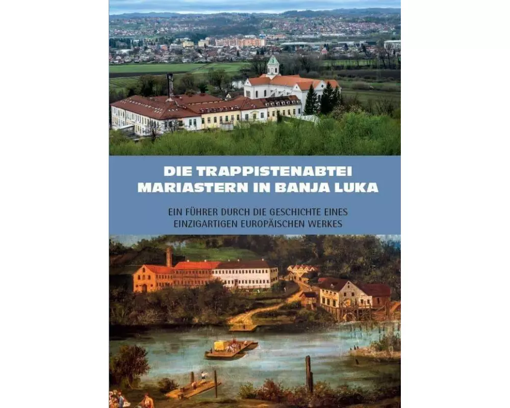 Die Trappistenabtei Mariastern in Banja Luka - Ein Führer durch die Geschichte eines einzigartigen europäischen Werkes