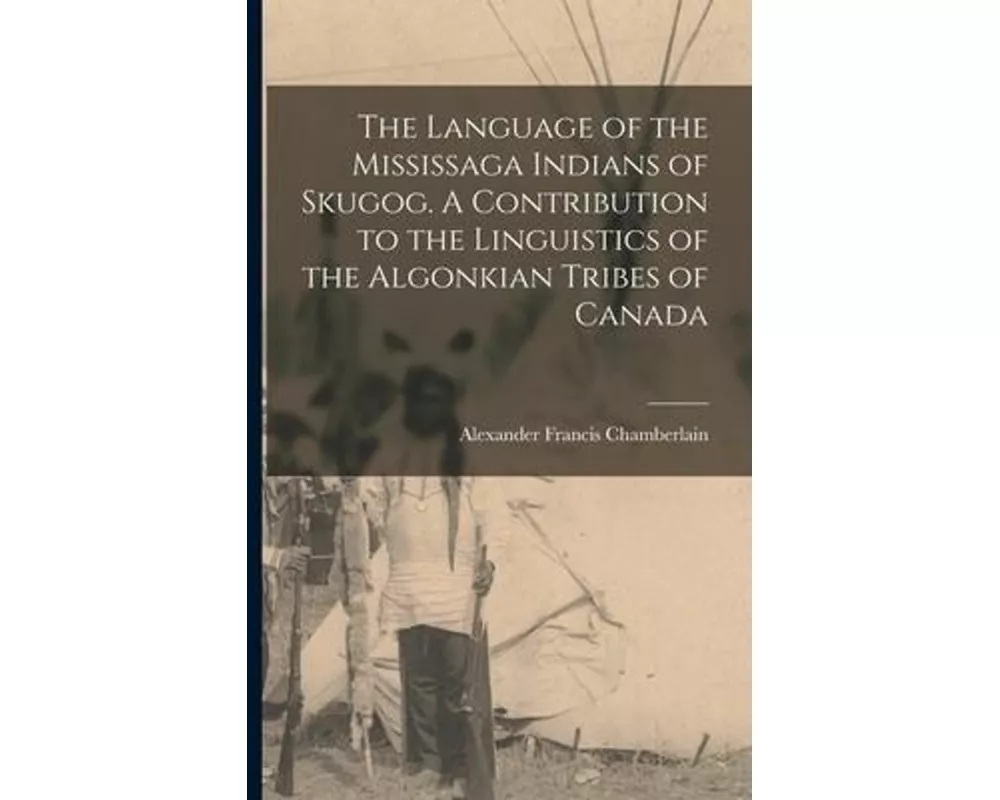 The Language of the Mississaga Indians of Skugog. A Contribution to the Linguistics of the Algonkian Tribes of Canada
