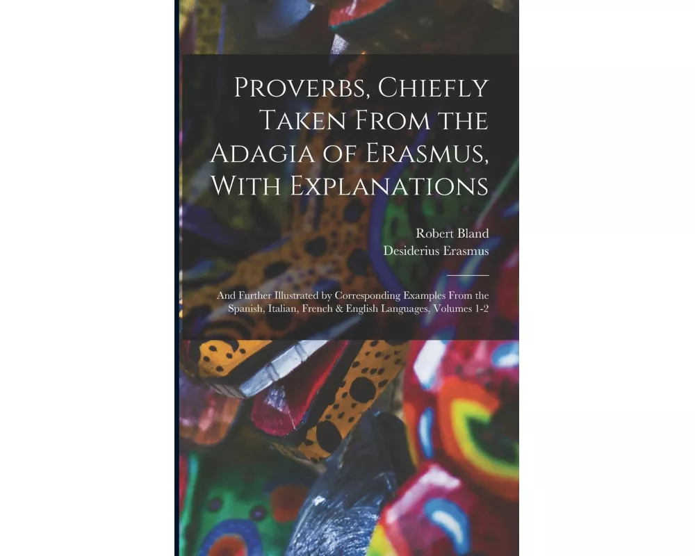 Proverbs, Chiefly Taken From the Adagia of Erasmus, With Explanations; and Further Illustrated by Corresponding Examples From the Spanish, Italian, Fr