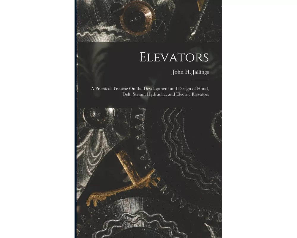 Elevators: A Practical Treatise On the Development and Design of Hand, Belt, Steam, Hydraulic, and Electric Elevators