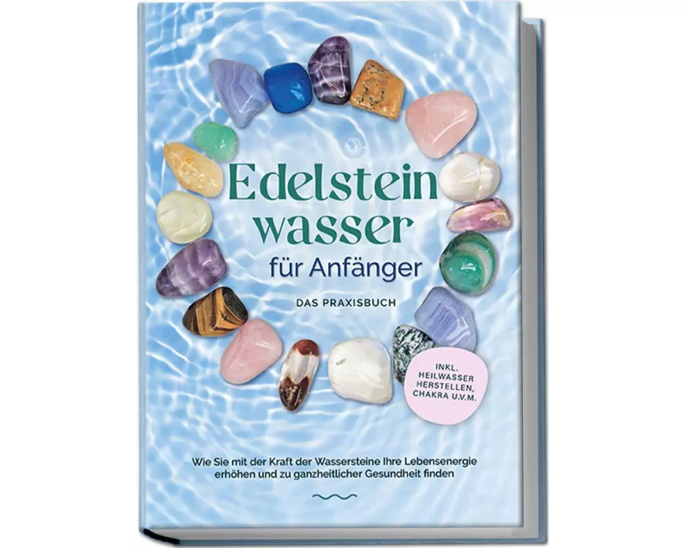 Edelsteinwasser für Anfänger - Das Praxisbuch: Wie Sie mit der Kraft der Wassersteine Ihre Lebensenergie erhöhen und zu ganzheitlicher Gesundheit find