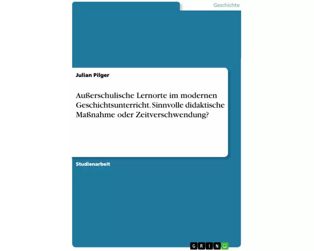 Außerschulische Lernorte im modernen Geschichtsunterricht. Sinnvolle didaktische Maßnahme oder Zeitverschwendung?