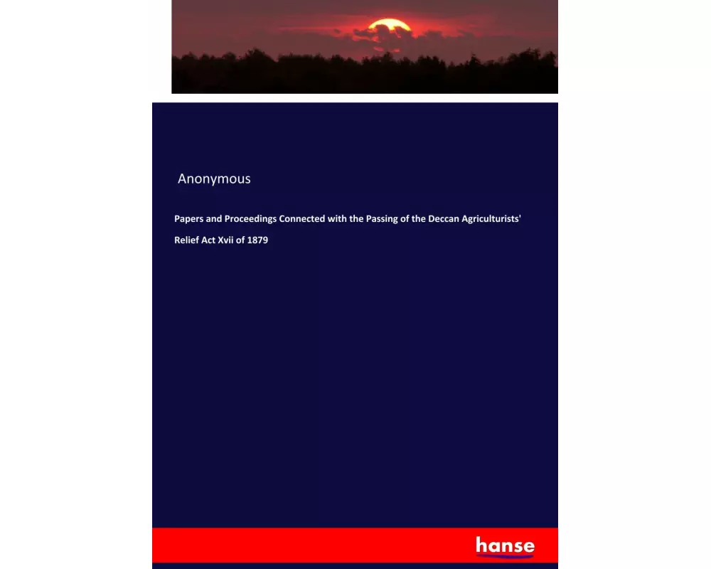 Papers and Proceedings Connected with the Passing of the Deccan Agriculturists' Relief Act Xvii of 1879