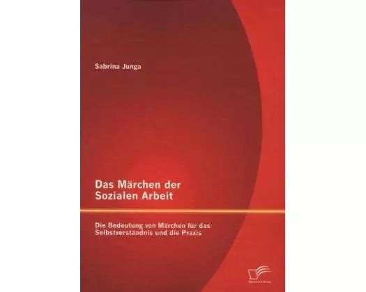 Das Märchen der Sozialen Arbeit: Die Bedeutung von Märchen für das Selbstverständnis und die Praxis