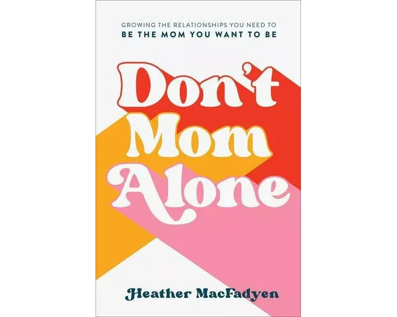 Don`t Mom Alone – Growing the Relationships You Need to Be the Mom You Want to Be