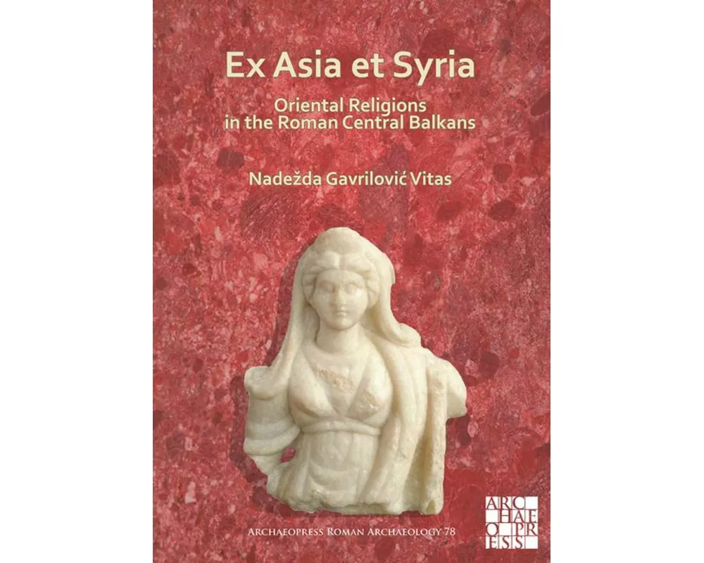 Ex Asia et Syria: Oriental Religions in the Roman Central Balkans