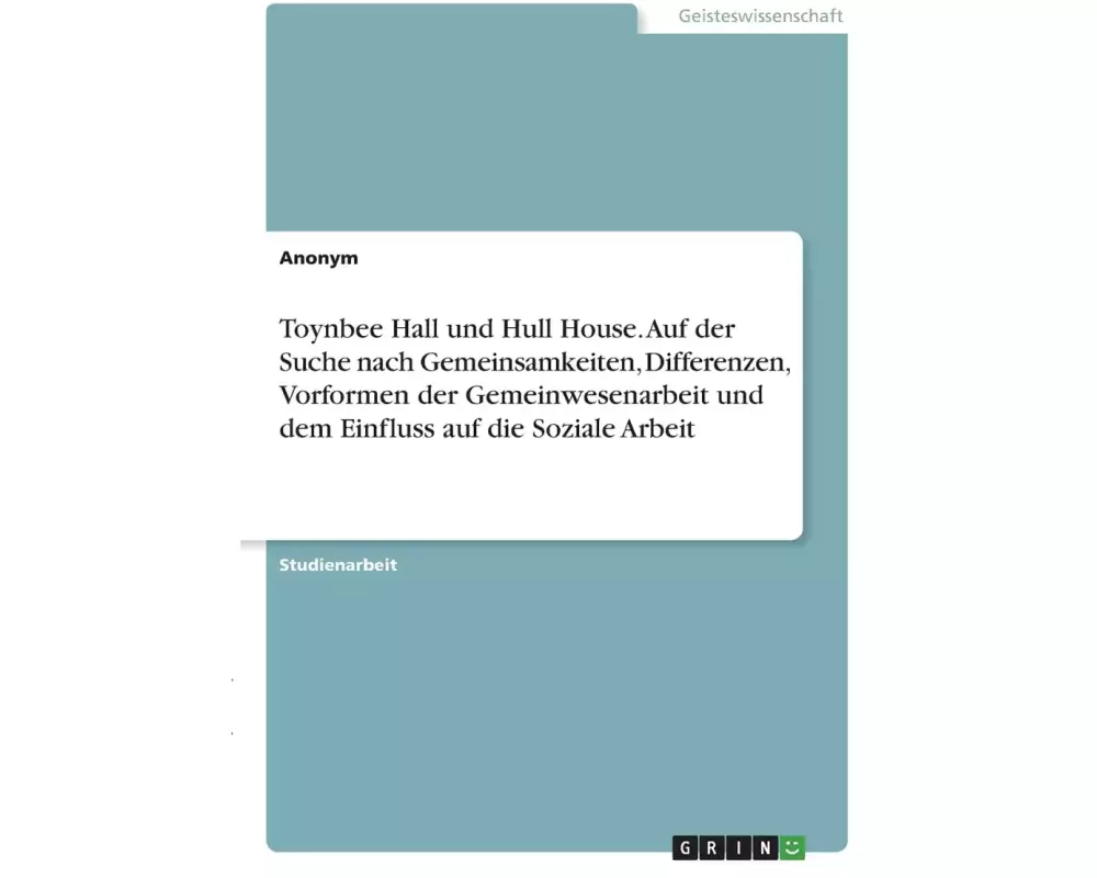 Toynbee Hall und Hull House. Auf der Suche nach Gemeinsamkeiten, Differenzen, Vorformen der Gemeinwesenarbeit und dem Einfluss auf die Soziale Arbeit