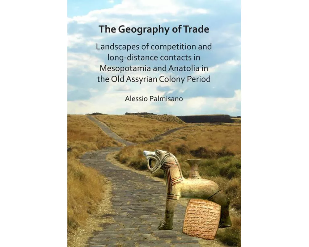 The Geography of Trade: Landscapes of Competition and Long-Distance Contacts in Mesopotamia and Anatolia in the Old Assyrian Colony Period